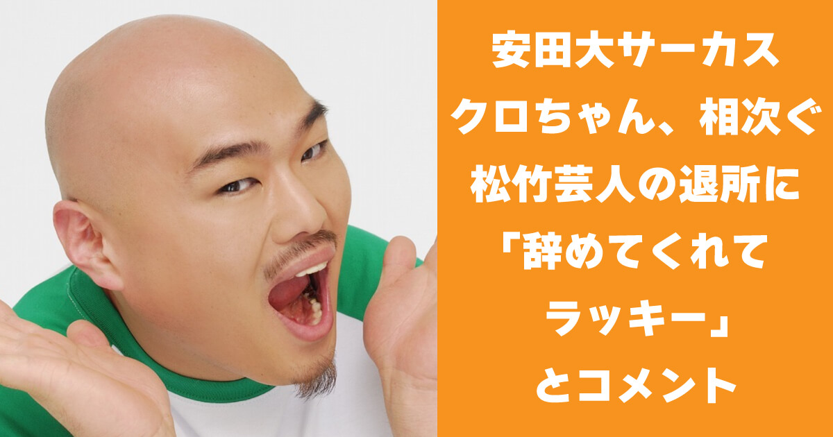 安田大サーカスクロちゃん、相次ぐ松竹芸人の退所に「辞めてくれてラッキー」とコメント